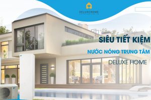Deluxe Home – Đơn vị cung cấp nước nóng trung tâm dẫn đầu xu hướng